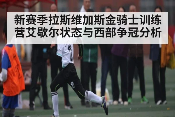 新赛季拉斯维加斯金骑士训练营艾歇尔状态与西部争冠分析