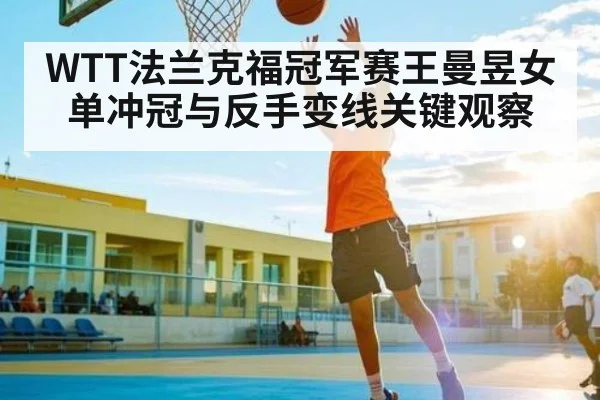 WTT法兰克福冠军赛王曼昱女单冲冠与反手变线关键观察