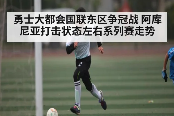 勇士大都会国联东区争冠战 阿库尼亚打击状态左右系列赛走势