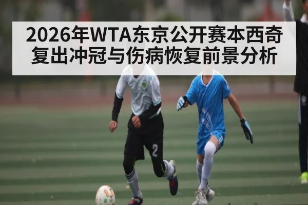 2026年WTA东京公开赛本西奇复出冲冠与伤病恢复前景分析