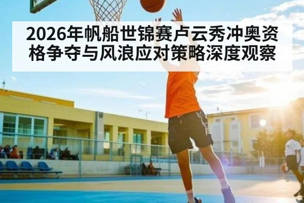 2026年帆船世锦赛卢云秀冲奥资格争夺与风浪应对策略深度观察
