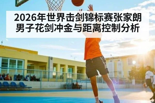 2026年世界击剑锦标赛张家朗男子花剑冲金与距离控制分析