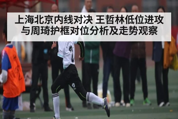 上海北京内线对决 王哲林低位进攻与周琦护框对位分析及走势观察