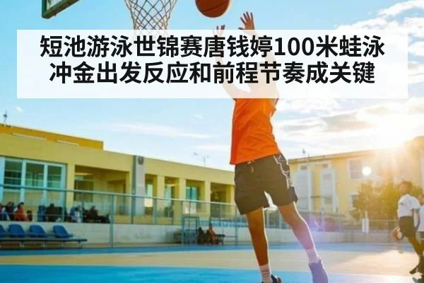 短池游泳世锦赛唐钱婷100米蛙泳冲金出发反应和前程节奏成关键