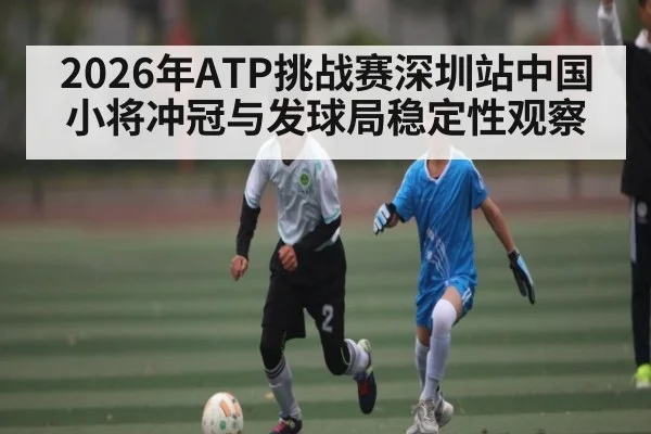 2026年ATP挑战赛深圳站中国小将冲冠与发球局稳定性观察
